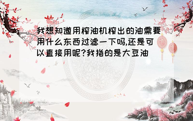 我想知道用榨油机榨出的油需要用什么东西过滤一下吗,还是可以直接用呢?我指的是大豆油