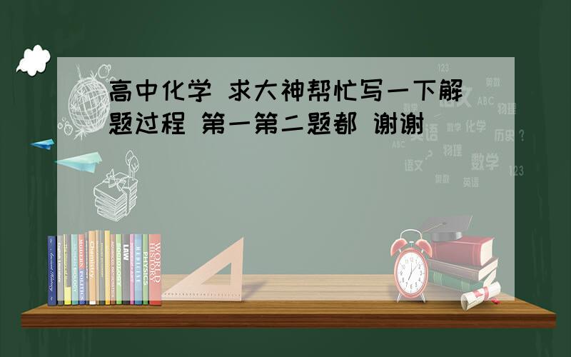 高中化学 求大神帮忙写一下解题过程 第一第二题都 谢谢