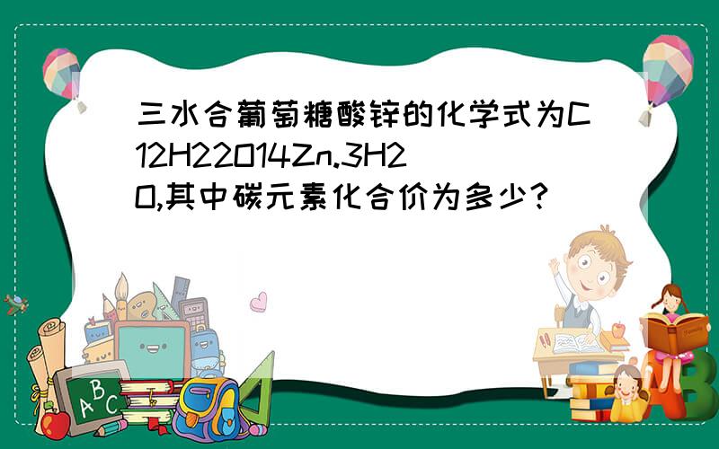 三水合葡萄糖酸锌的化学式为C12H22O14Zn.3H2O,其中碳元素化合价为多少?