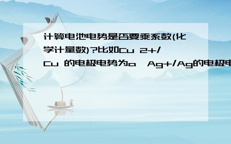 计算电池电势是否要乘系数(化学计量数)?比如Cu 2+/Cu 的电极电势为a,Ag+/Ag的电极电势为b,那么组成电池时,电池电势应该是b-a还是2b-a呢?