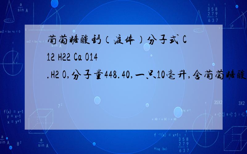 葡萄糖酸钙（液体）分子式 C12 H22 Ca O14 .H2 O,分子量448.40,一只10毫升,含葡萄糖酸钙1.0克,问其中含钙多少克?