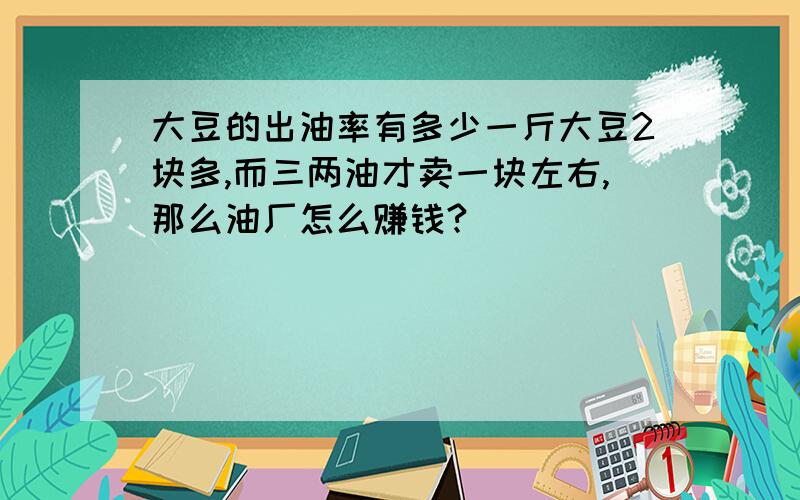 大豆的出油率有多少一斤大豆2块多,而三两油才卖一块左右,那么油厂怎么赚钱?