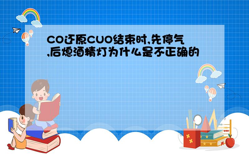 CO还原CUO结束时,先停气,后熄酒精灯为什么是不正确的