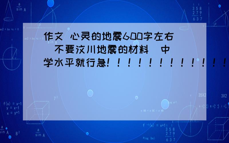 作文 心灵的地震600字左右  不要汶川地震的材料  中学水平就行急！！！！！！！！！！！！！！！！！