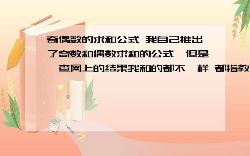 奇偶数的求和公式 我自己推出了奇数和偶数求和的公式,但是一查网上的结果我和的都不一样 都指教 我的是1+3+5+7+9.+n (n为奇数) 公式为(n+1)^2/42+4+6+8+10.+n (n为偶数) 公式为n（n+2)/4请指出我错在