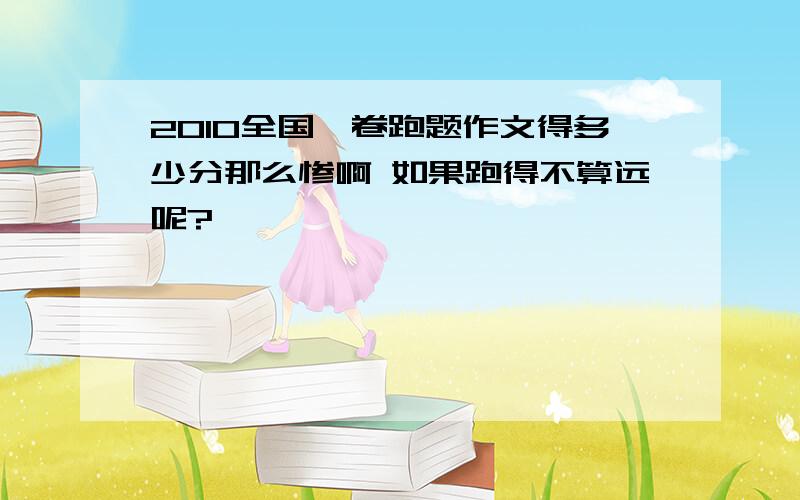 2010全国一卷跑题作文得多少分那么惨啊 如果跑得不算远呢?