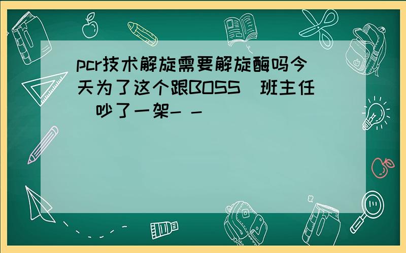 pcr技术解旋需要解旋酶吗今天为了这个跟BOSS（班主任）吵了一架- -