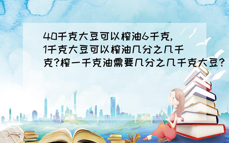 40千克大豆可以榨油6千克,1千克大豆可以榨油几分之几千克?榨一千克油需要几分之几千克大豆?