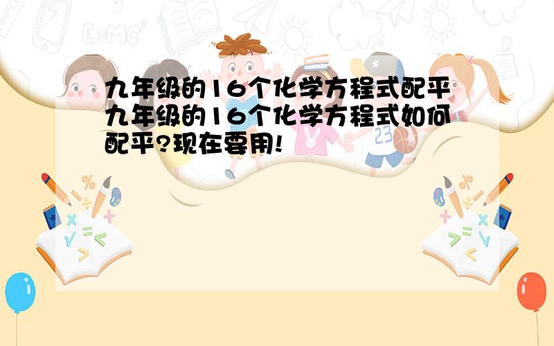 九年级的16个化学方程式配平九年级的16个化学方程式如何配平?现在要用!