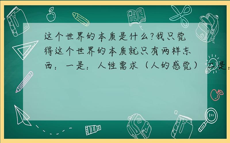 这个世界的本质是什么?我只觉得这个世界的本质就只有两样东西：一是：人性需求（人的感觉） 二是：变化除了以上两个,我发觉其他东西都只是虚影.