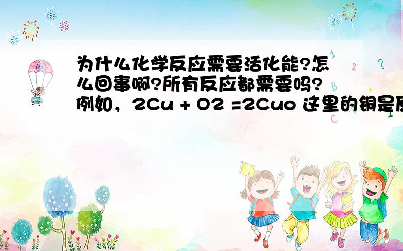 为什么化学反应需要活化能?怎么回事啊?所有反应都需要吗?例如，2Cu + O2 =2Cuo 这里的铜是原子！它有活化能吗？化学反应是否一定要两个（或多个）分子反生有效碰撞才发生反应？