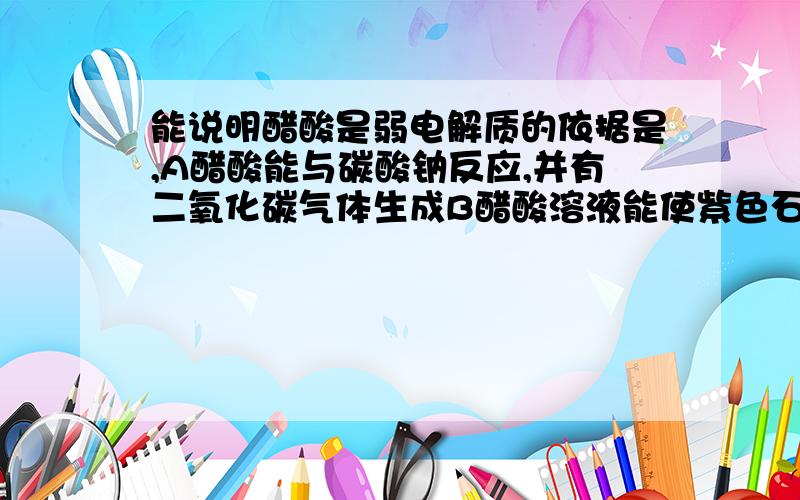 能说明醋酸是弱电解质的依据是,A醋酸能与碳酸钠反应,并有二氧化碳气体生成B醋酸溶液能使紫色石蕊试液变红C用醋酸做导电性实验时,灯泡较暗D在氢离子物质的量浓度相等的醋酸和盐酸中,