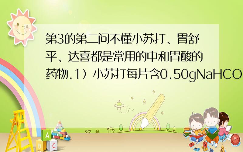 第3的第二问不懂小苏打、胃舒平、达喜都是常用的中和胃酸的药物.1）小苏打每片含0.50gNaHCO3,2片小苏打片和胃酸完全中和,被中和的氢原子是-------mol(2)胃舒平每片含0.245gAl(OH)3.中和胃酸时,6片