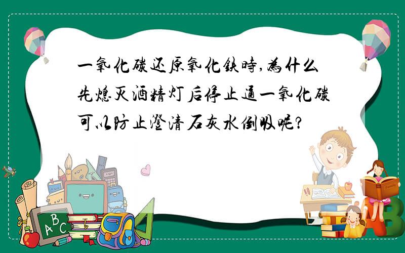 一氧化碳还原氧化铁时,为什么先熄灭酒精灯后停止通一氧化碳可以防止澄清石灰水倒吸呢?