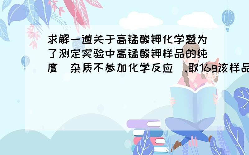 求解一道关于高锰酸钾化学题为了测定实验中高锰酸钾样品的纯度（杂质不参加化学反应）.取16g该样品加热,完全反应后,得到1.6g氧气,求样品中高锰酸钾的质量分数2KMnO4==K2MnO4+MnO2+O2↑