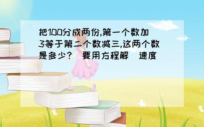 把100分成两份,第一个数加3等于第二个数减三,这两个数是多少?（要用方程解）速度