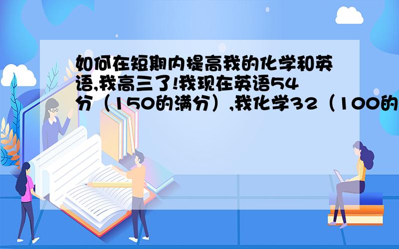 如何在短期内提高我的化学和英语,我高三了!我现在英语54分（150的满分）,我化学32（100的）,我个人家境不太好,想通过高考才能改变命运,所以我想快速提高,熬夜也不是问题,主要是都能及格!