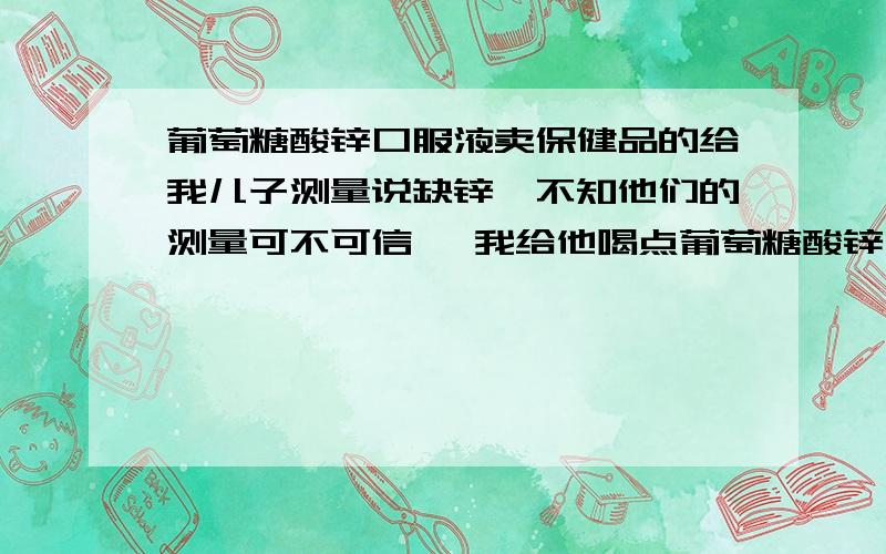 葡萄糖酸锌口服液卖保健品的给我儿子测量说缺锌,不知他们的测量可不可信 ,我给他喝点葡萄糖酸锌不行吗