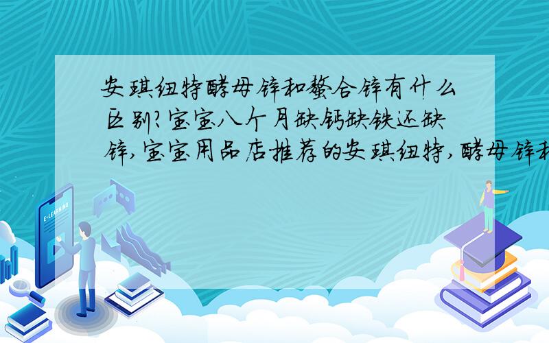 安琪纽特酵母锌和螯合锌有什么区别?宝宝八个月缺钙缺铁还缺锌,宝宝用品店推荐的安琪纽特,酵母锌和螯合锌有什么区别?那个更适合我家宝宝呢?答的好我追加分!有好的补钙补铁的希望也能