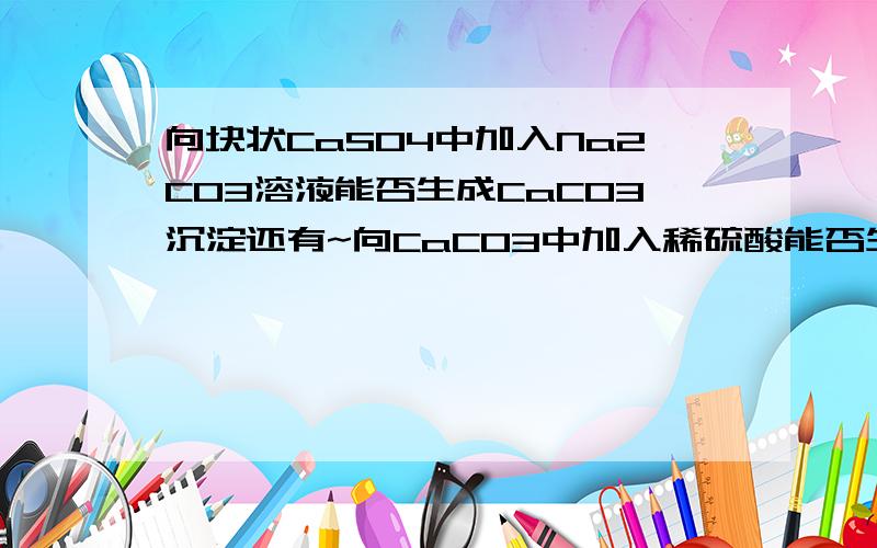 向块状CaSO4中加入Na2CO3溶液能否生成CaCO3沉淀还有~向CaCO3中加入稀硫酸能否生成CaSO4沉淀