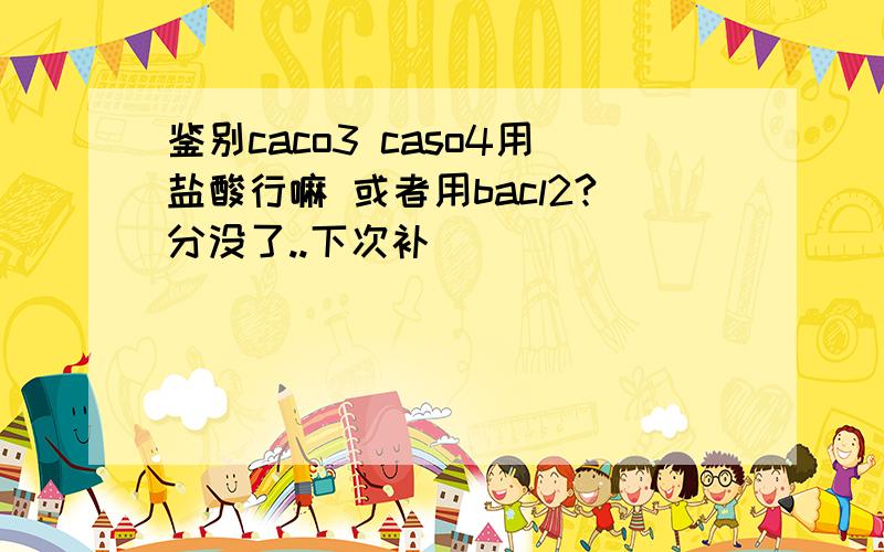 鉴别caco3 caso4用盐酸行嘛 或者用bacl2?分没了..下次补