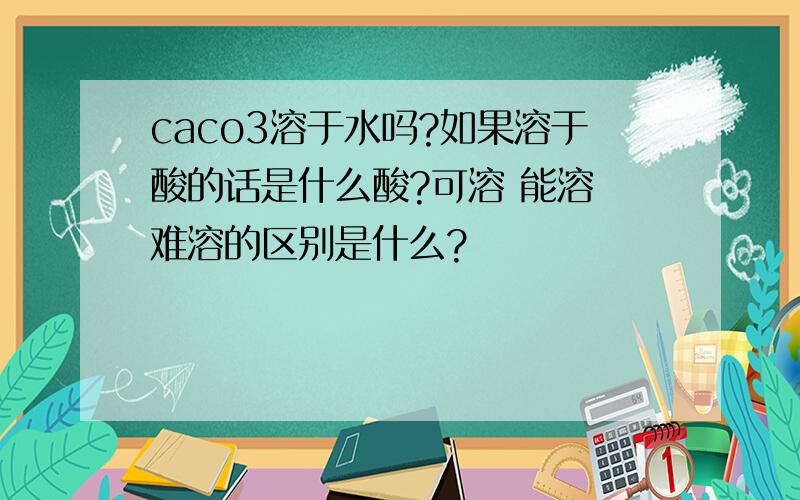 caco3溶于水吗?如果溶于酸的话是什么酸?可溶 能溶 难溶的区别是什么?