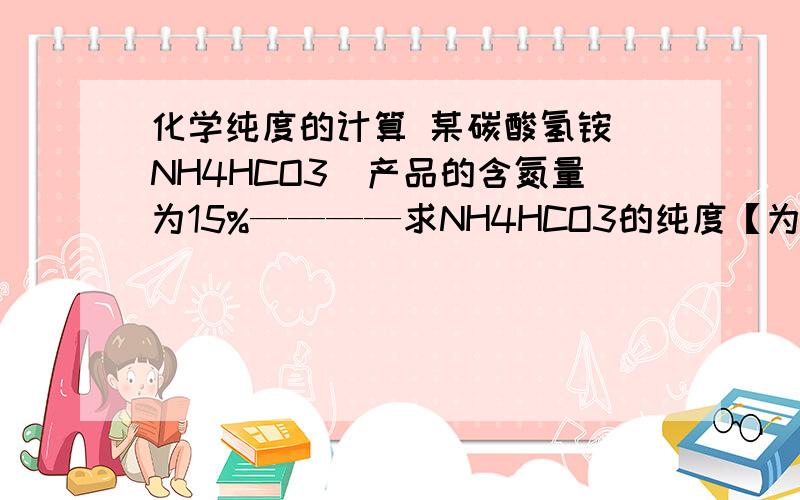 化学纯度的计算 某碳酸氢铵（NH4HCO3）产品的含氮量为15%————求NH4HCO3的纯度【为什么是实际含量比理论含量?】麻烦尽量解释的通俗一点…