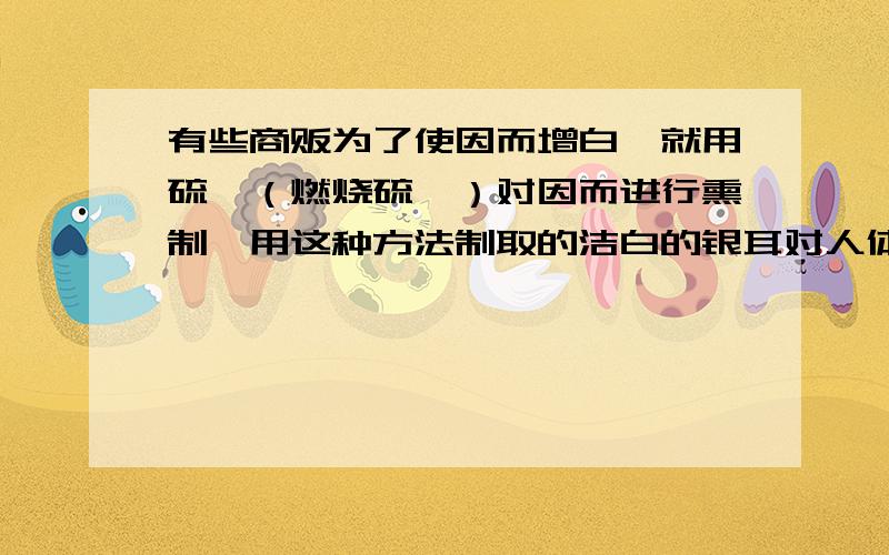 有些商贩为了使因而增白,就用硫磺（燃烧硫磺）对因而进行熏制,用这种方法制取的洁白的银耳对人体是有害是.这些不法商贩制取银耳利用的是（）A.S的漂白性B.S的氧化性C.SO2的漂白性D.SO2的