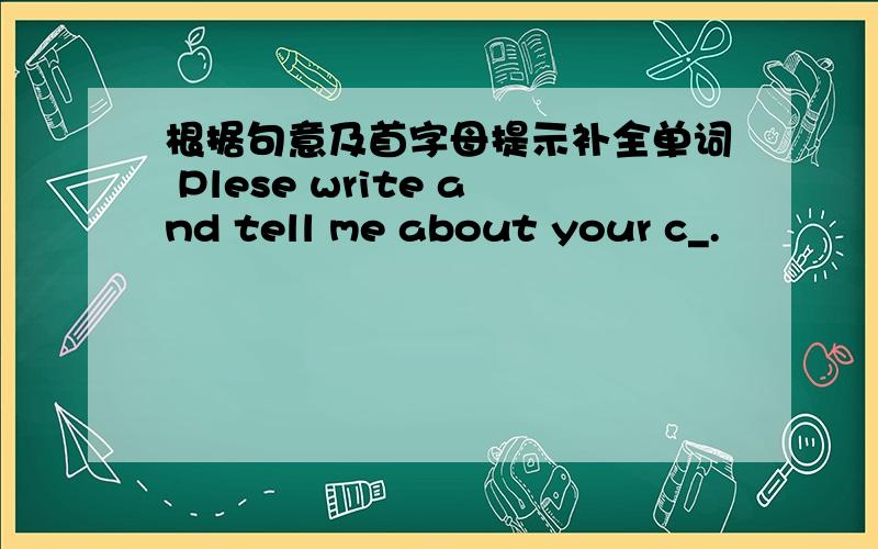 根据句意及首字母提示补全单词 Plese write and tell me about your c_.