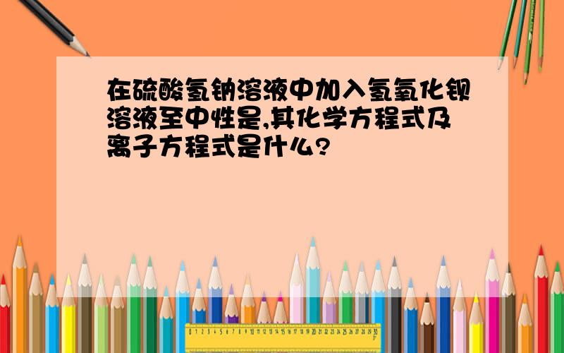 在硫酸氢钠溶液中加入氢氧化钡溶液至中性是,其化学方程式及离子方程式是什么?