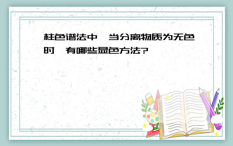 柱色谱法中,当分离物质为无色时,有哪些显色方法?