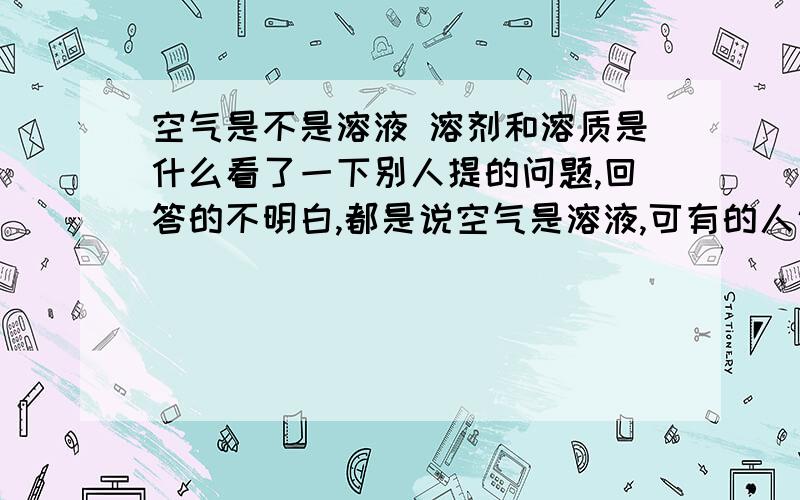 空气是不是溶液 溶剂和溶质是什么看了一下别人提的问题,回答的不明白,都是说空气是溶液,可有的人说溶剂是氮气,有的人说氧气是溶剂,到底哪个是溶剂,哪些是溶质啊求高手解答