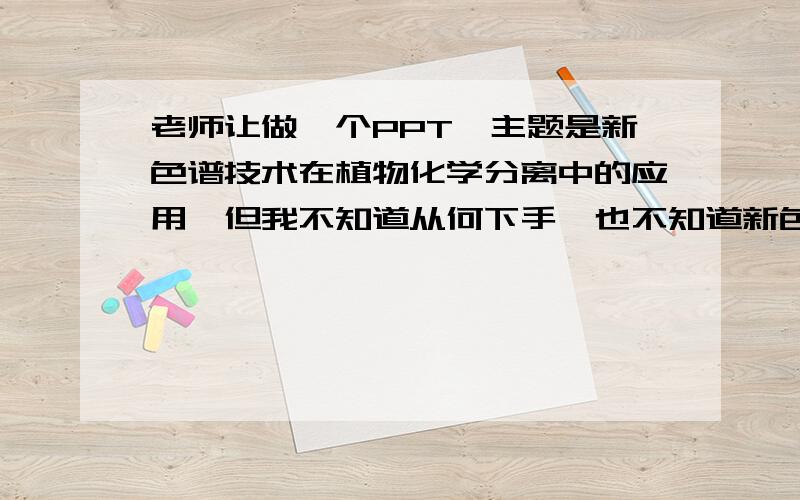 老师让做一个PPT,主题是新色谱技术在植物化学分离中的应用,但我不知道从何下手,也不知道新色谱技术都指哪些,望各位高人指点一二.谢谢啦!