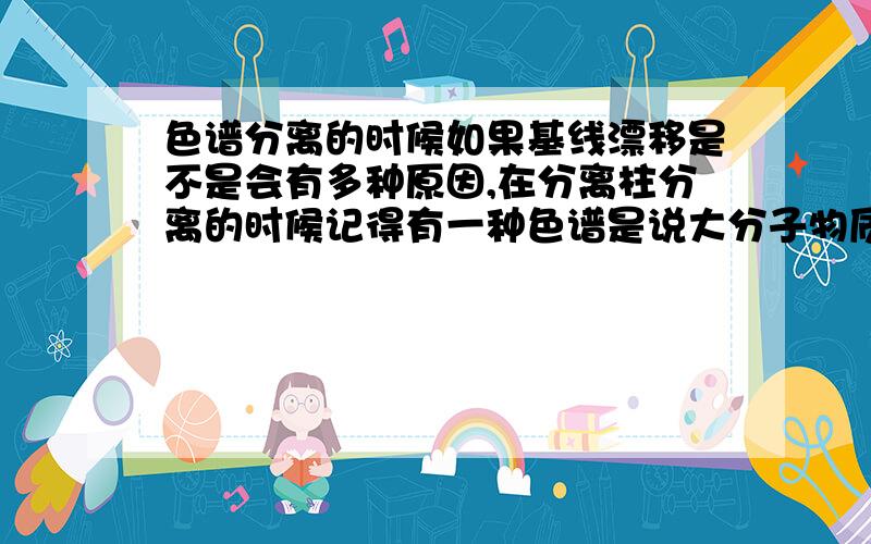 色谱分离的时候如果基线漂移是不是会有多种原因,在分离柱分离的时候记得有一种色谱是说大分子物质先被冲出来,小分子物质溶液进入固定相的细小的分支阻碍分离,而后被冲出来,这个是不