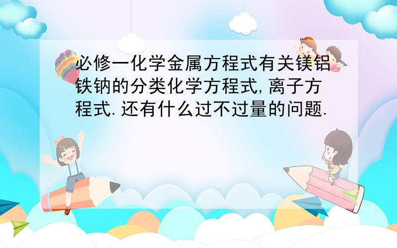 必修一化学金属方程式有关镁铝铁钠的分类化学方程式,离子方程式.还有什么过不过量的问题.