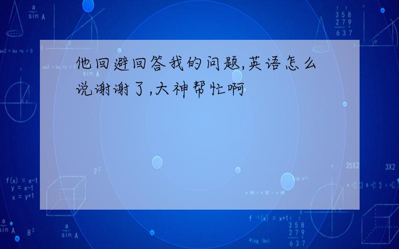 他回避回答我的问题,英语怎么说谢谢了,大神帮忙啊