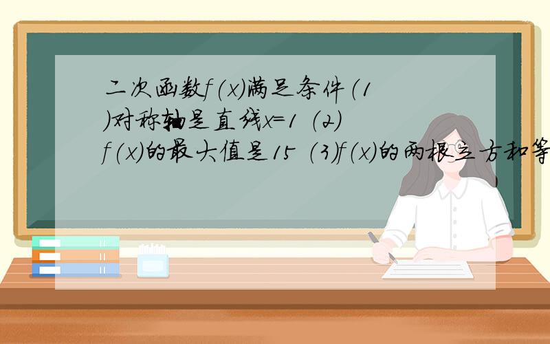 二次函数f(x）满足条件（1）对称轴是直线x=1 （2）f(x)的最大值是15 （3）f（x）的两根立方和等 哥哥姐姐们 我靠你们了