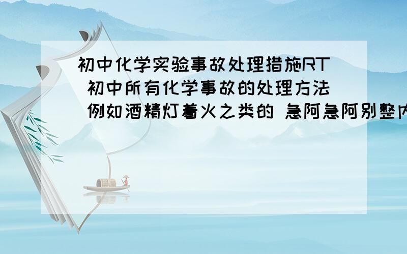 初中化学实验事故处理措施RT 初中所有化学事故的处理方法 例如酒精灯着火之类的 急阿急阿别整内些高深的