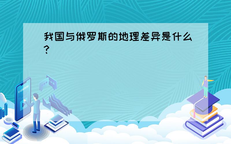 我国与俄罗斯的地理差异是什么?