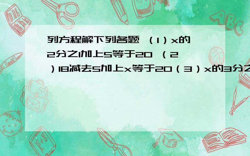 列方程解下列各题 （1）x的2分之1加上5等于20 （2）18减去5加上x等于20（3）x的3分之2加上3分之1等于6分之5