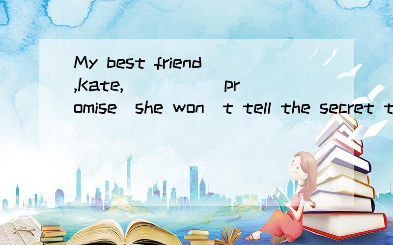My best friend,Kate,____ (promise)she won^t tell the secret to anyone else.要有理由奥!