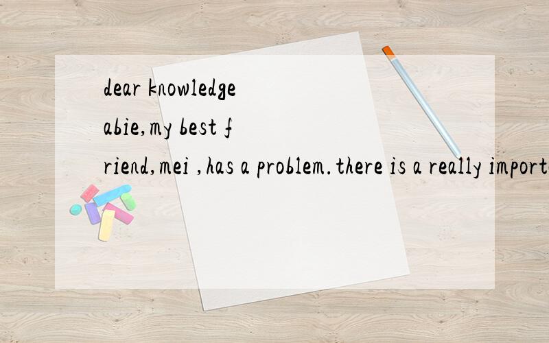 dear knowledgeabie,my best friend,mei ,has a problem.there is a really important English speechDear knowledgeabie,My best friend,Mei,,has a problem.there is a really important English speech contest for our whole city next month.Our classmates want h