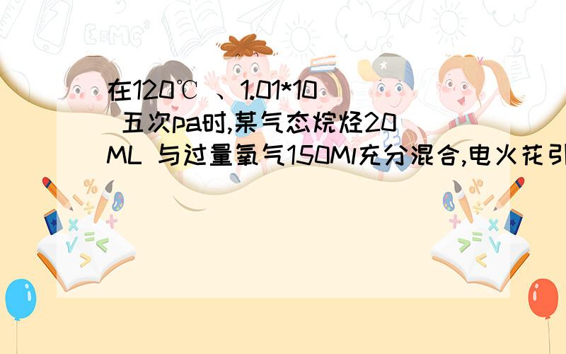 在120℃ 、1.01*10 五次pa时,某气态烷烃20ML 与过量氧气150Ml充分混合,电火花引燃后充分反映,在相同条件下测得气体的体积为200ML.求该厅的分子式