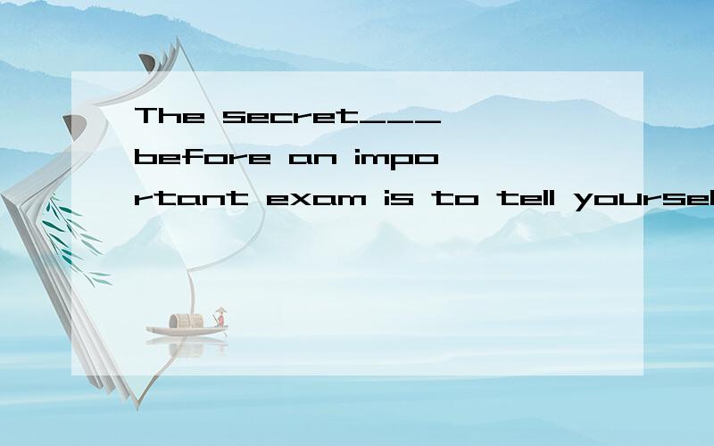 The secret___ before an important exam is to tell yourself that it's not a big deal even if you faiC.calming down D.to calming down这两项有什么区别,the +noun +to v-ing的原因是什么