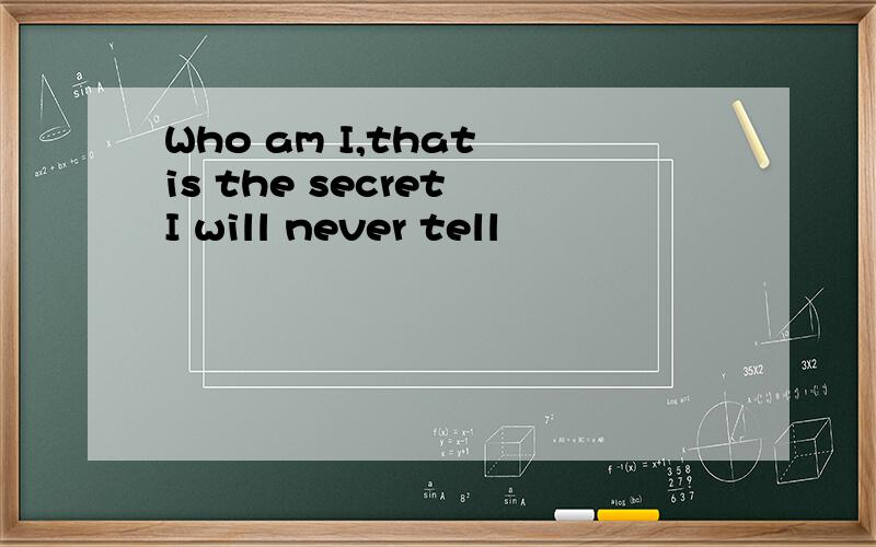 Who am I,that is the secret I will never tell