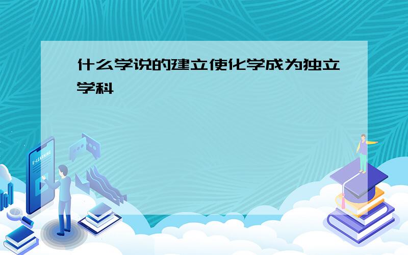 什么学说的建立使化学成为独立学科