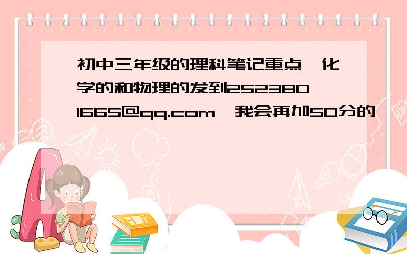 初中三年级的理科笔记重点,化学的和物理的发到2523801665@qq.com  我会再加50分的