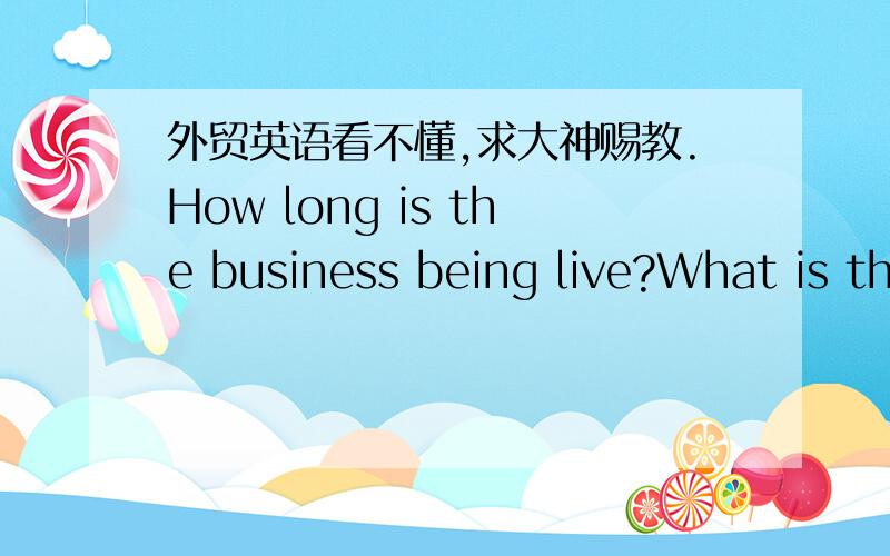 外贸英语看不懂,求大神赐教.How long is the business being live?What is the volume of business,how big are you?