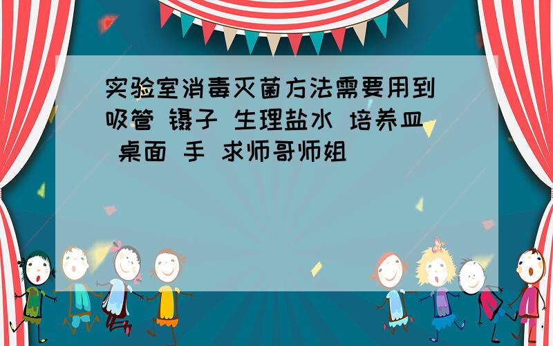 实验室消毒灭菌方法需要用到 吸管 镊子 生理盐水 培养皿 桌面 手 求师哥师姐