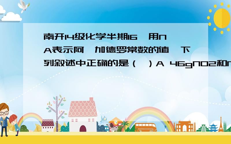 南开14级化学半期16,用NA表示阿弗加德罗常数的值,下列叙述中正确的是（ ）A 46gNO2和N2O4混合气体中含有氧原子数为2NAB 标况下,22.4L己烷中所含分子数为NAC 0.5mol OH-和—OH中含有的电子数均为5 NA